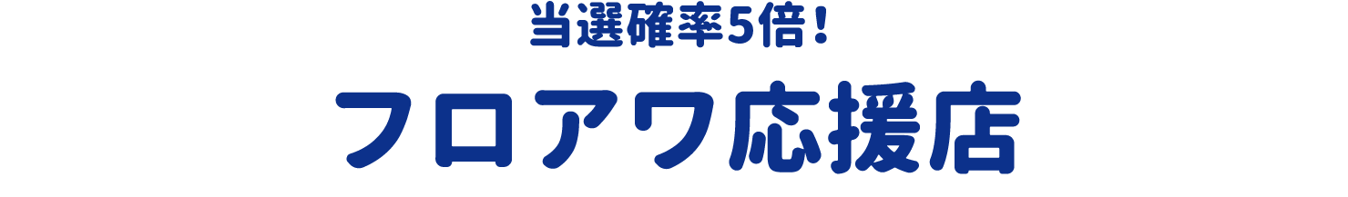 当選確率5倍! フロアワ応援店