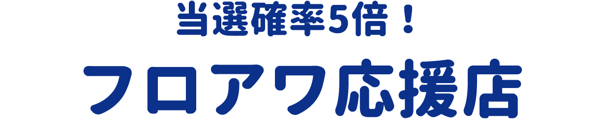 当選確率5倍! フロアワ応援店