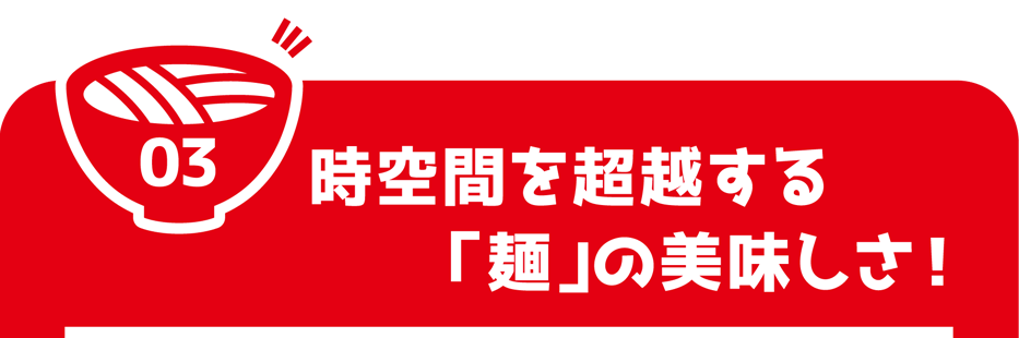 時空間を超越する「麺」の美味しさ!