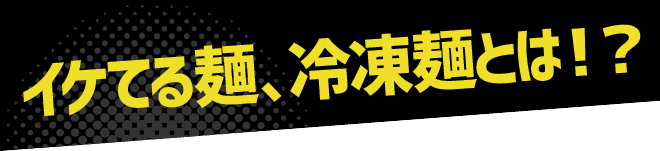 イケてる麺、冷凍麵とは!?